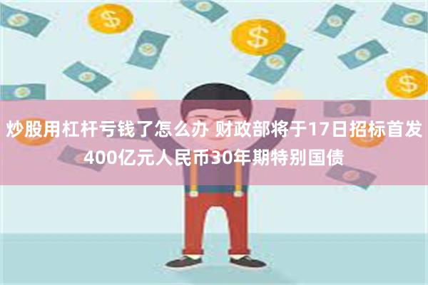 炒股用杠杆亏钱了怎么办 财政部将于17日招标首发400亿元人民币30年期特别国债