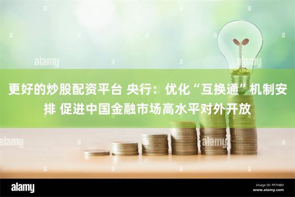 更好的炒股配资平台 央行：优化“互换通”机制安排 促进中国金融市场高水平对外开放