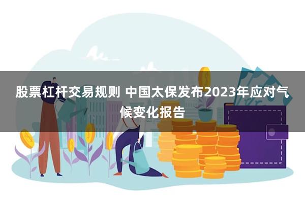 股票杠杆交易规则 中国太保发布2023年应对气候变化报告