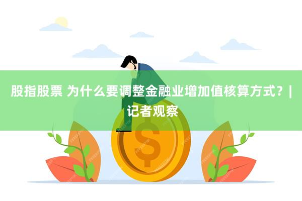 股指股票 为什么要调整金融业增加值核算方式？| 记者观察