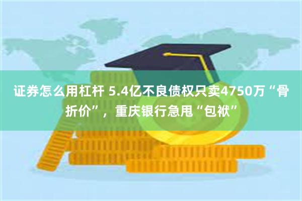 证券怎么用杠杆 5.4亿不良债权只卖4750万“骨折价”，重庆银行急甩“包袱”