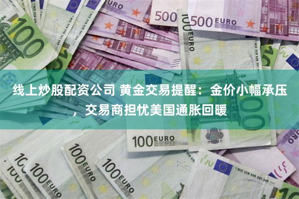 线上炒股配资公司 黄金交易提醒：金价小幅承压，交易商担忧美国通胀回暖