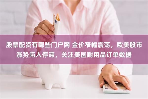 股票配资有哪些门户网 金价窄幅震荡，欧美股市涨势陷入停滞，关注美国耐用品订单数据