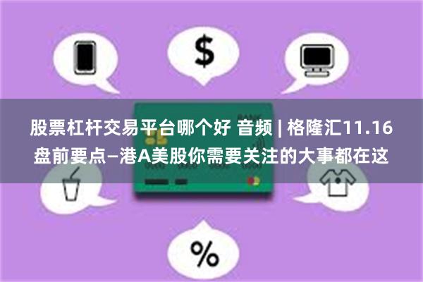 股票杠杆交易平台哪个好 音频 | 格隆汇11.16盘前要点—港A美股你需要关注的大事都在这