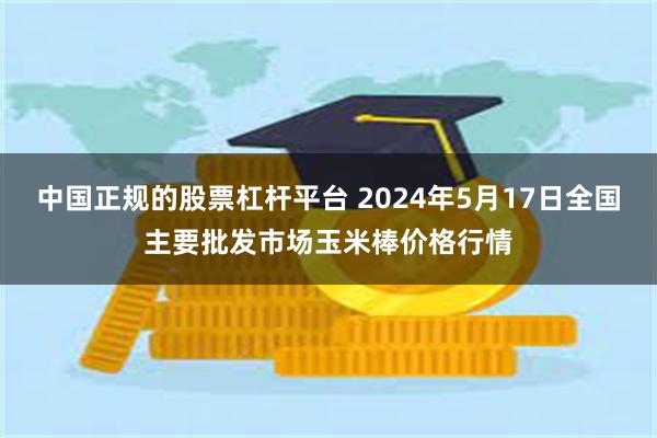 中国正规的股票杠杆平台 2024年5月17日全国主要批发市场玉米棒价格行情