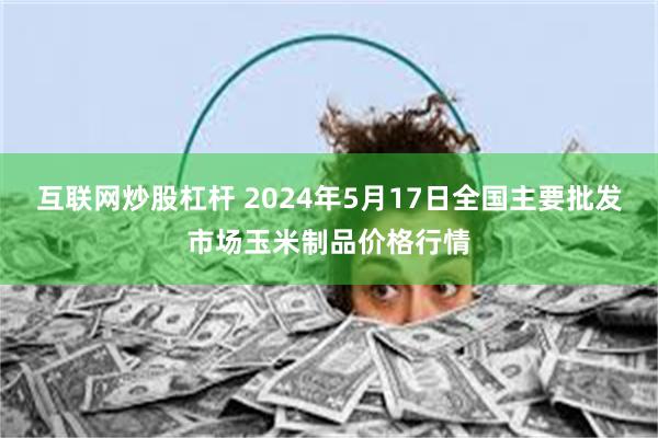 互联网炒股杠杆 2024年5月17日全国主要批发市场玉米制品价格行情