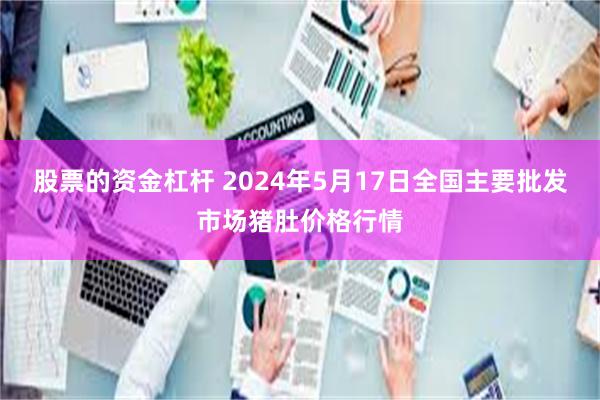 股票的资金杠杆 2024年5月17日全国主要批发市场猪肚价格行情