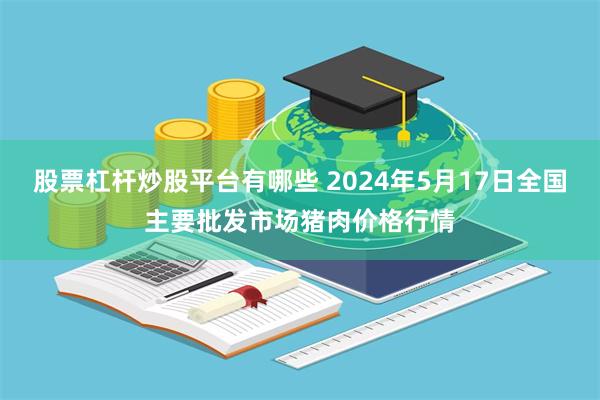 股票杠杆炒股平台有哪些 2024年5月17日全国主要批发市场猪肉价格行情