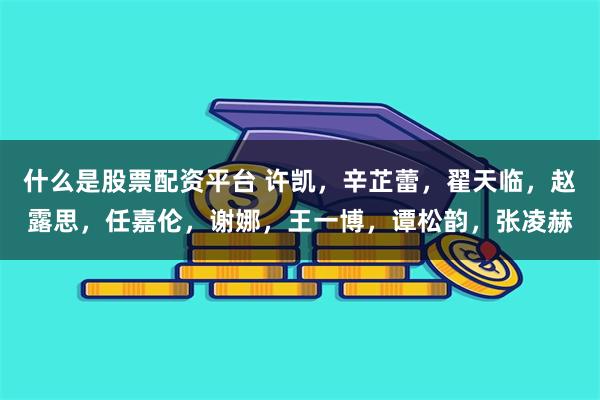 什么是股票配资平台 许凯，辛芷蕾，翟天临，赵露思，任嘉伦，谢娜，王一博，谭松韵，张凌赫