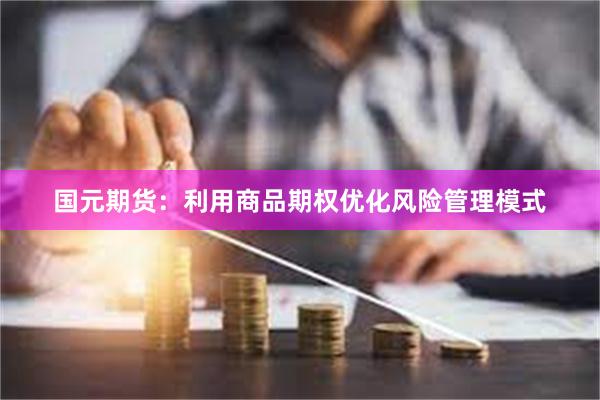 国元期货：利用商品期权优化风险管理模式