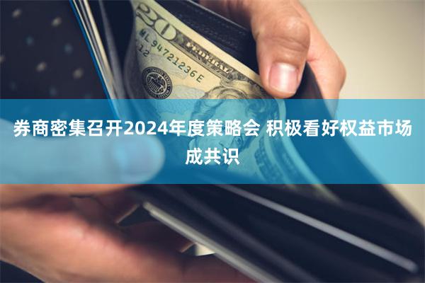 券商密集召开2024年度策略会 积极看好权益市场成共识