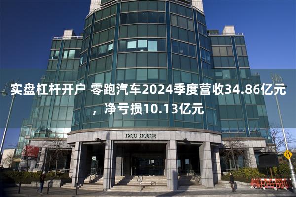 实盘杠杆开户 零跑汽车2024季度营收34.86亿元，净亏损10.13亿元