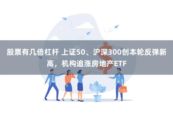 股票有几倍杠杆 上证50、沪深300创本轮反弹新高，机构追涨房地产ETF