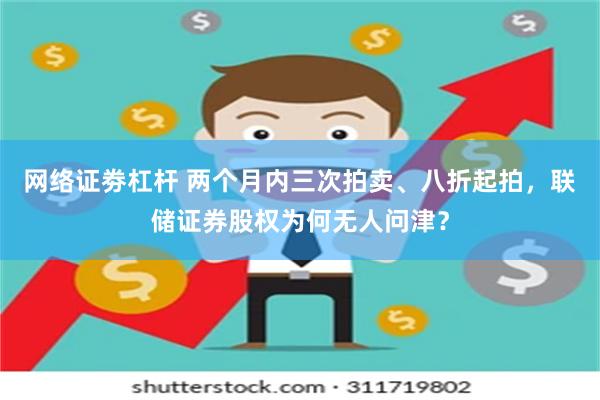 网络证劵杠杆 两个月内三次拍卖、八折起拍，联储证券股权为何无人问津？