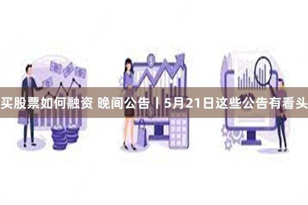 买股票如何融资 晚间公告丨5月21日这些公告有看头