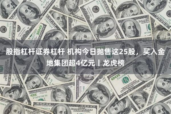 股指杠杆证券杠杆 机构今日抛售这25股，买入金地集团超4亿元丨龙虎榜