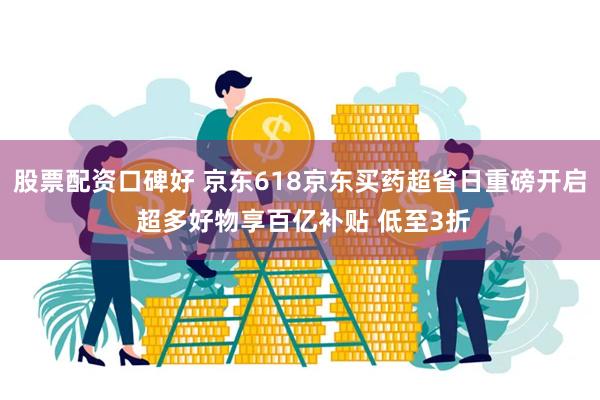 股票配资口碑好 京东618京东买药超省日重磅开启 超多好物享百亿补贴 低至3折