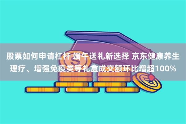 股票如何申请杠杆 端午送礼新选择 京东健康养生理疗、增强免疫类等礼盒成交额环比增超100%