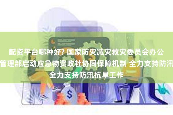 配资平台哪种好? 国家防灾减灾救灾委员会办公室、应急管理部启动应急物资政社协同保障机制 全力支持防汛抗旱工作