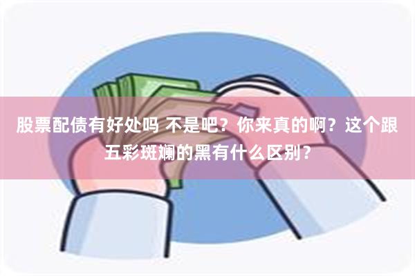 股票配债有好处吗 不是吧？你来真的啊？这个跟五彩斑斓的黑有什么区别？