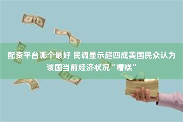 配资平台哪个最好 民调显示超四成美国民众认为该国当前经济状况“糟糕”