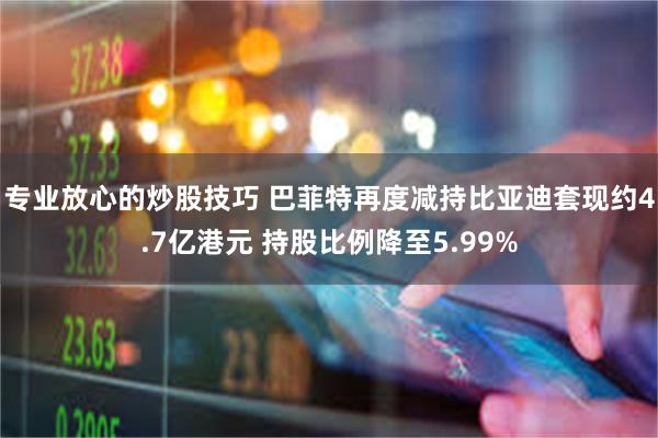 专业放心的炒股技巧 巴菲特再度减持比亚迪套现约4.7亿港元 持股比例降至5.99%