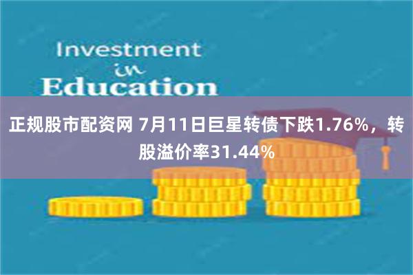 正规股市配资网 7月11日巨星转债下跌1.76%，转股溢价率31.44%