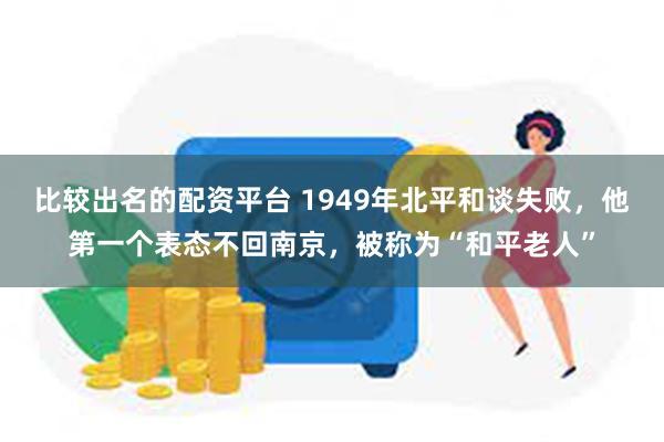 比较出名的配资平台 1949年北平和谈失败，他第一个表态不回南京，被称为“和平老人”