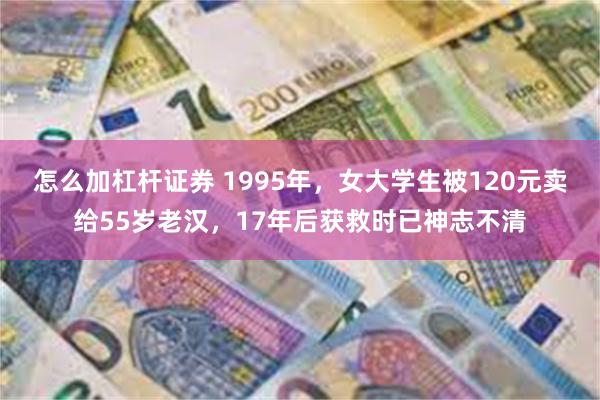 怎么加杠杆证券 1995年，女大学生被120元卖给55岁老汉，17年后获救时已神志不清