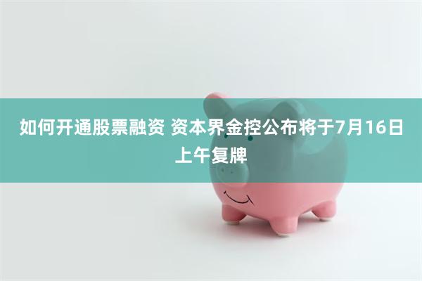 如何开通股票融资 资本界金控公布将于7月16日上午复牌