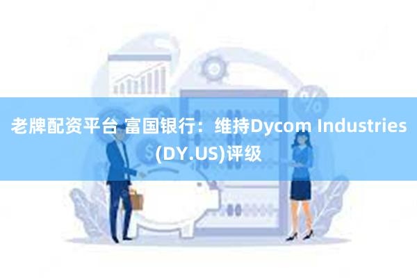 老牌配资平台 富国银行：维持Dycom Industries(DY.US)评级