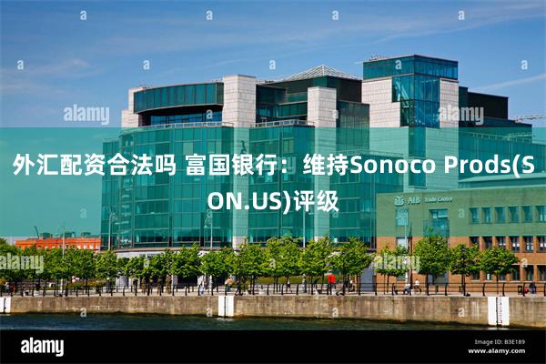 外汇配资合法吗 富国银行：维持Sonoco Prods(SON.US)评级