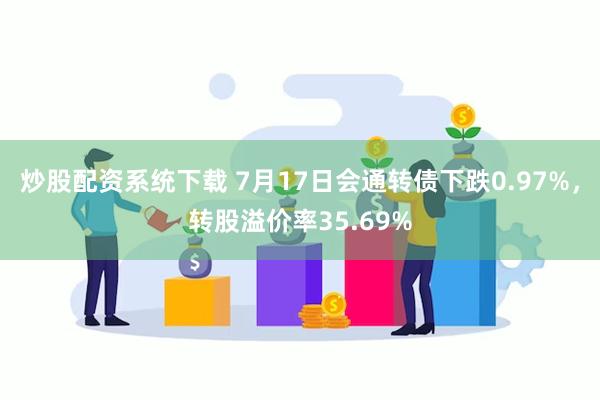 炒股配资系统下载 7月17日会通转债下跌0.97%，转股溢价率35.69%