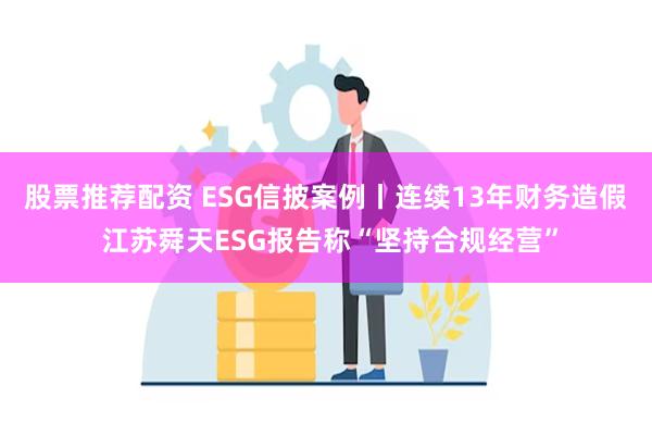 股票推荐配资 ESG信披案例丨连续13年财务造假 江苏舜天ESG报告称“坚持合规经营”