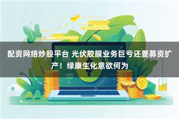 配资网络炒股平台 光伏胶膜业务巨亏还要募资扩产！绿康生化意欲何为