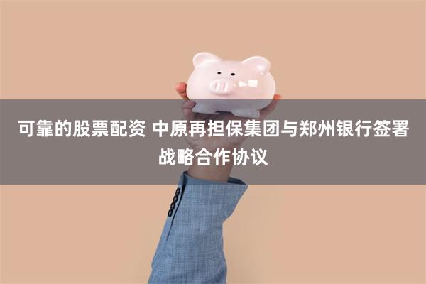 可靠的股票配资 中原再担保集团与郑州银行签署战略合作协议