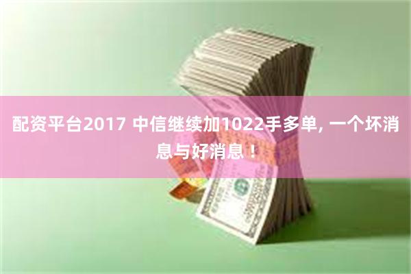 配资平台2017 中信继续加1022手多单, 一个坏消息与好消息 !