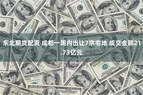 东北期货配资 成都一周内出让7宗宅地 成交金额21.73亿元