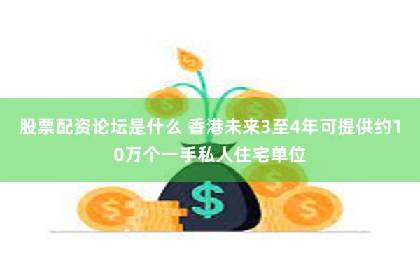 股票配资论坛是什么 香港未来3至4年可提供约10万个一手私人住宅单位