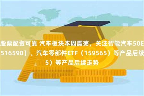 股票配资可靠 汽车板块本周震荡，关注智能汽车50ETF（516590）、汽车零部件ETF（159565）等产品后续走势