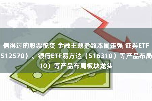 信得过的股票配资 金融主题指数本周走强 证券ETF易方达（512570）、银行ETF易方达（516310）等产品布局板块龙头