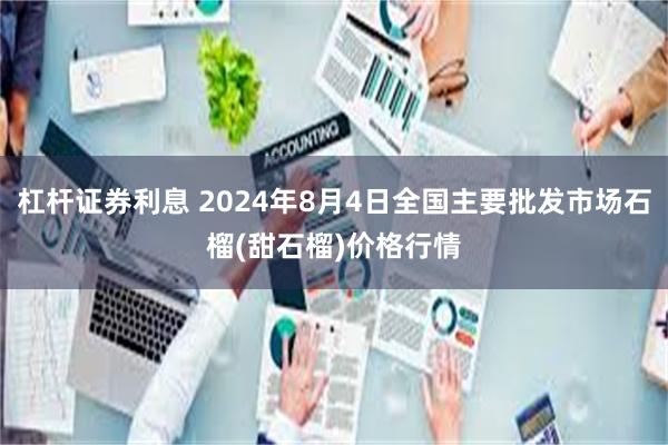 杠杆证券利息 2024年8月4日全国主要批发市场石榴(甜石榴)价格行情