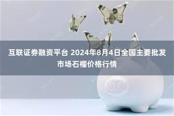 互联证劵融资平台 2024年8月4日全国主要批发市场石榴价格行情