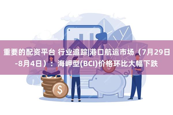 重要的配资平台 行业追踪|港口航运市场（7月29日-8月4日）：海岬型(BCI)价格环比大幅下跌