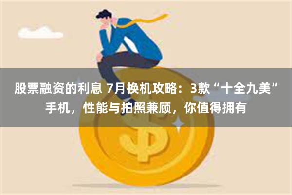 股票融资的利息 7月换机攻略：3款“十全九美”手机，性能与拍照兼顾，你值得拥有