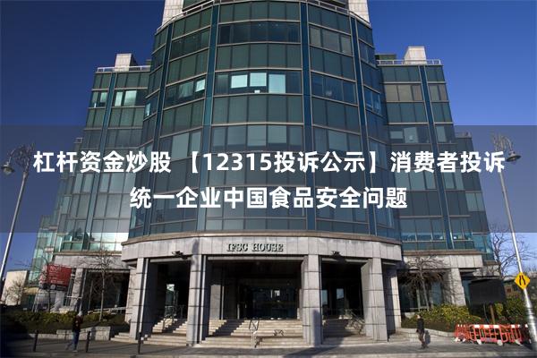 杠杆资金炒股 【12315投诉公示】消费者投诉统一企业中国食品安全问题