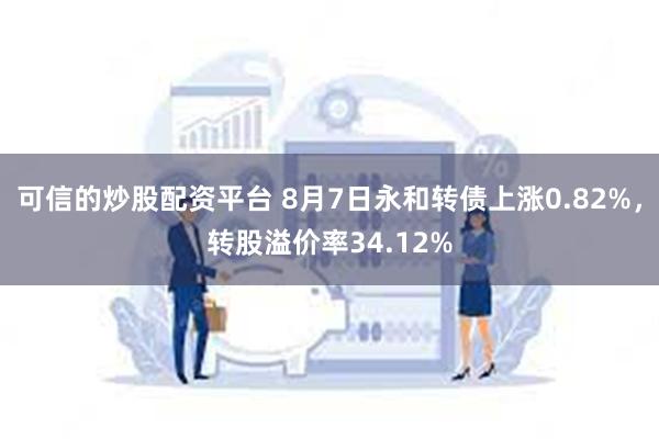 可信的炒股配资平台 8月7日永和转债上涨0.82%，转股溢价率34.12%