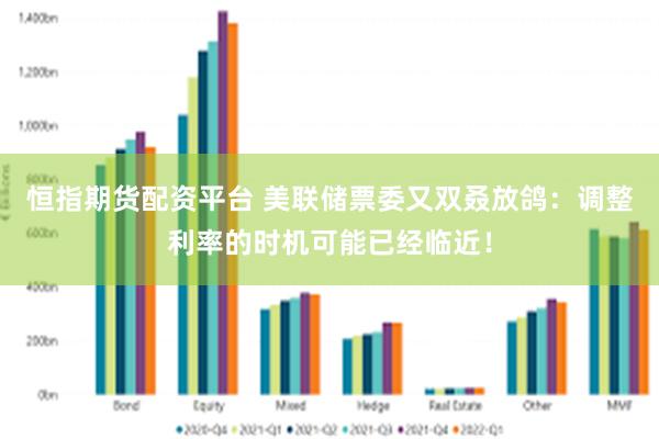 恒指期货配资平台 美联储票委又双叒放鸽：调整利率的时机可能已经临近！