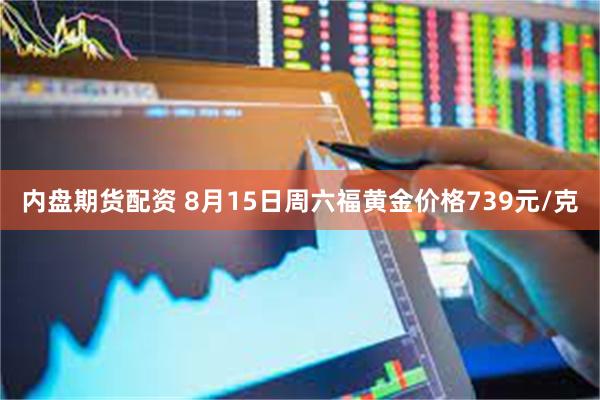 内盘期货配资 8月15日周六福黄金价格739元/克