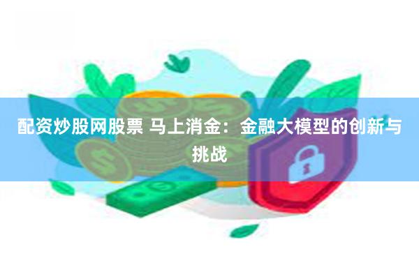 配资炒股网股票 马上消金：金融大模型的创新与挑战